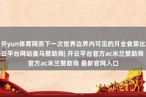 开yun体育网而下一次世界边界内可见的月全食需比及2029年-开云平台网站皇马赞助商| 开云平台官方ac米兰赞助商 最新官网入口