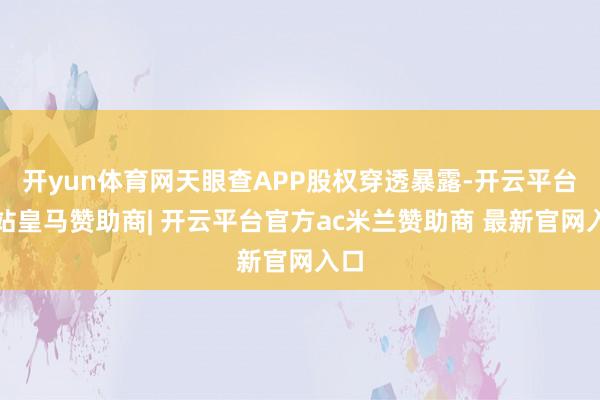 开yun体育网天眼查APP股权穿透暴露-开云平台网站皇马赞助商| 开云平台官方ac米兰赞助商 最新官网入口
