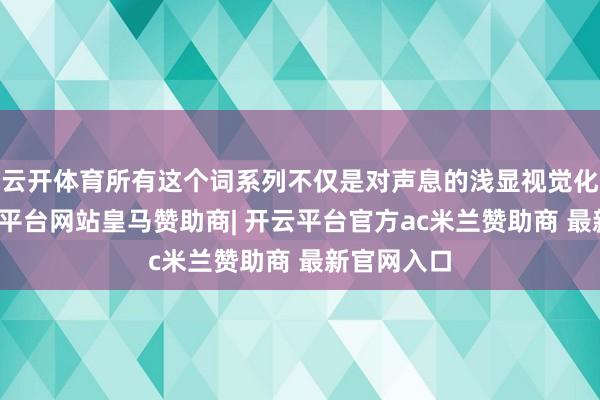 云开体育所有这个词系列不仅是对声息的浅显视觉化抒发-开云平台网站皇马赞助商| 开云平台官方ac米兰赞助商 最新官网入口