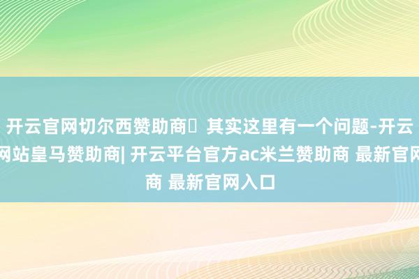 开云官网切尔西赞助商​其实这里有一个问题-开云平台网站皇马赞助商| 开云平台官方ac米兰赞助商 最新官网入口