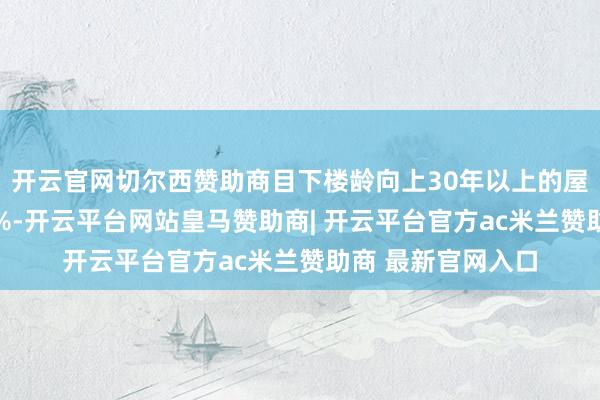 开云官网切尔西赞助商目下楼龄向上30年以上的屋子占比大致是20%-开云平台网站皇马赞助商| 开云平台官方ac米兰赞助商 最新官网入口