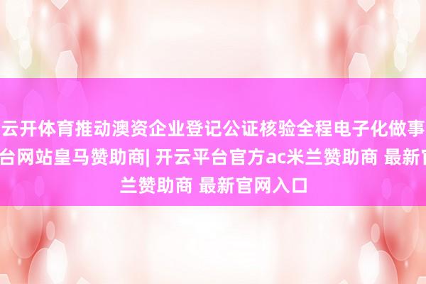 云开体育推动澳资企业登记公证核验全程电子化做事-开云平台网站皇马赞助商| 开云平台官方ac米兰赞助商 最新官网入口
