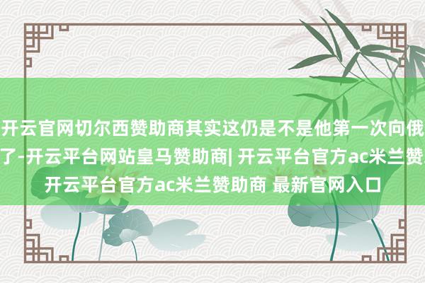 开云官网切尔西赞助商其实这仍是不是他第一次向俄罗斯倾销印度家具了-开云平台网站皇马赞助商| 开云平台官方ac米兰赞助商 最新官网入口