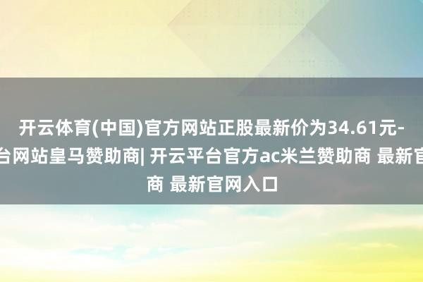 开云体育(中国)官方网站正股最新价为34.61元-开云平台网站皇马赞助商| 开云平台官方ac米兰赞助商 最新官网入口
