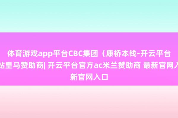体育游戏app平台CBC集团（康桥本钱-开云平台网站皇马赞助商| 开云平台官方ac米兰赞助商 最新官网入口