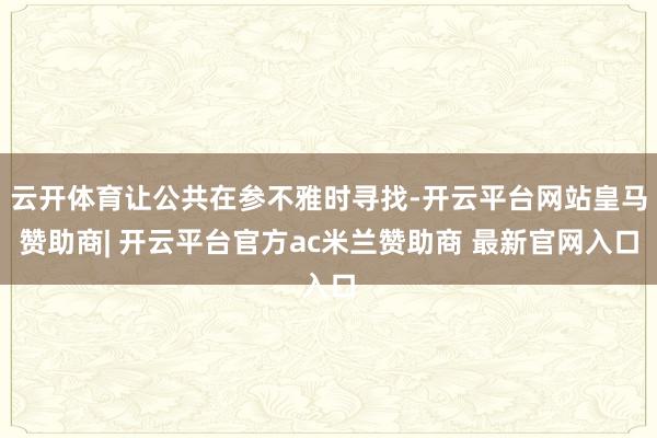 云开体育让公共在参不雅时寻找-开云平台网站皇马赞助商| 开云平台官方ac米兰赞助商 最新官网入口