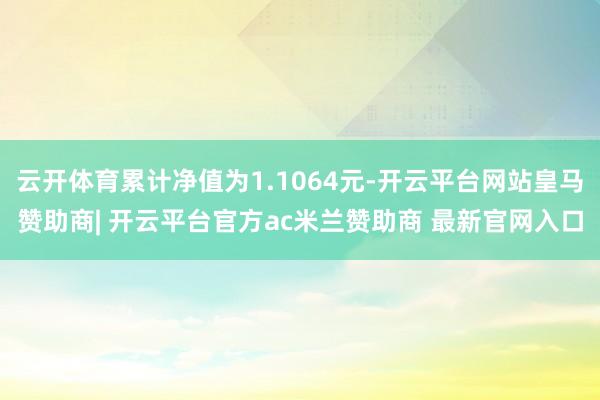 云开体育累计净值为1.1064元-开云平台网站皇马赞助商| 开云平台官方ac米兰赞助商 最新官网入口