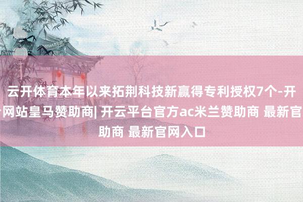 云开体育本年以来拓荆科技新赢得专利授权7个-开云平台网站皇马赞助商| 开云平台官方ac米兰赞助商 最新官网入口