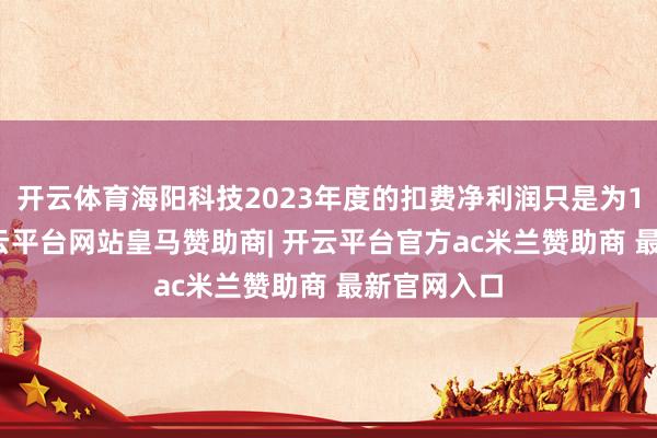 开云体育海阳科技2023年度的扣费净利润只是为1.2亿元-开云平台网站皇马赞助商| 开云平台官方ac米兰赞助商 最新官网入口