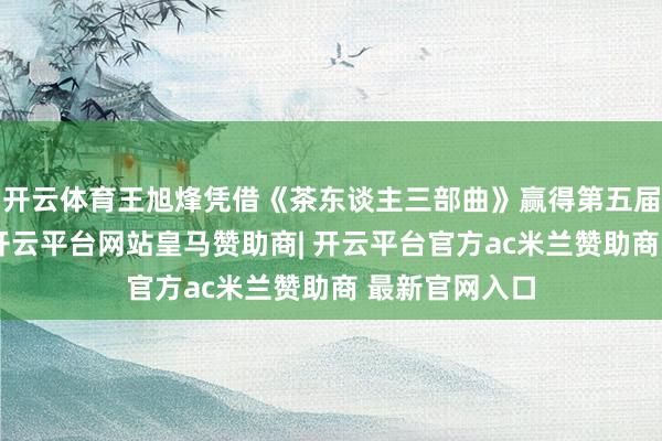 开云体育王旭烽凭借《茶东谈主三部曲》赢得第五届茅盾体裁奖-开云平台网站皇马赞助商| 开云平台官方ac米兰赞助商 最新官网入口