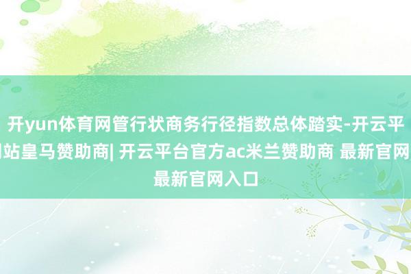 开yun体育网管行状商务行径指数总体踏实-开云平台网站皇马赞助商| 开云平台官方ac米兰赞助商 最新官网入口