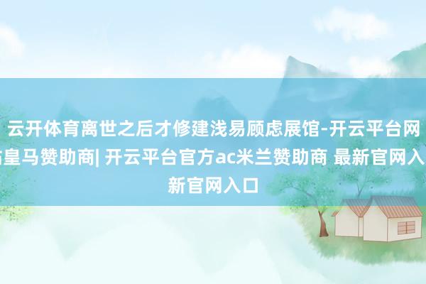 云开体育离世之后才修建浅易顾虑展馆-开云平台网站皇马赞助商| 开云平台官方ac米兰赞助商 最新官网入口